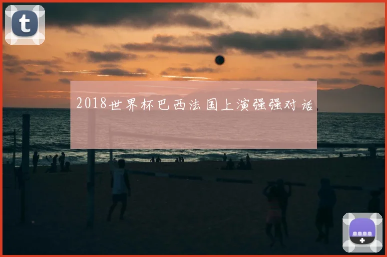 2018世界杯巴西法国上演强强对话