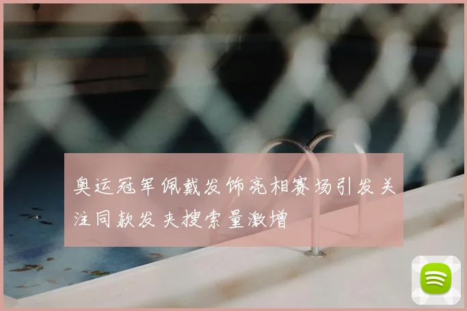 奥运冠军佩戴发饰亮相赛场引发关注同款发夹搜索量激增