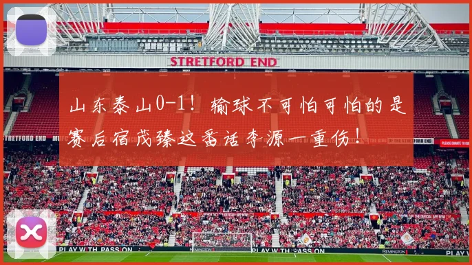 山东泰山0-1！输球不可怕可怕的是赛后宿茂臻这番话李源一重伤！