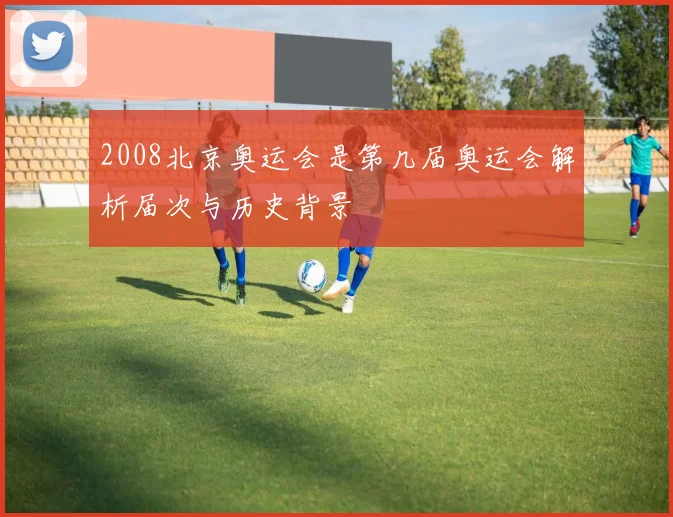 2008北京奥运会是第几届奥运会解析届次与历史背景