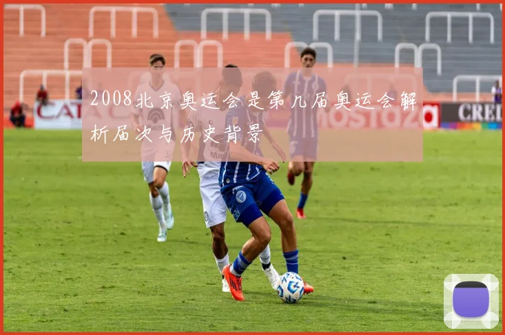 2008北京奥运会是第几届奥运会解析届次与历史背景