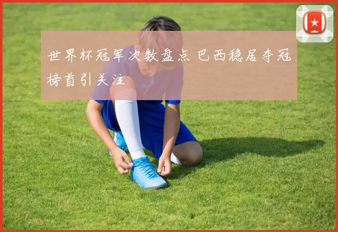 世界杯冠军次数盘点 巴西稳居夺冠榜首引关注