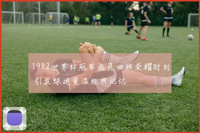 1982世界杯冠军成员回顾荣耀时刻 引发球迷重温经典记忆