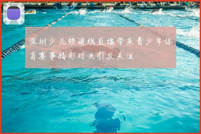 深圳少儿频道线直播带来青少年体育赛事精彩对决引发关注