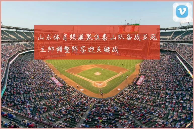 山东体育频道聚焦泰山队备战亚冠 主帅调整阵容迎关键战