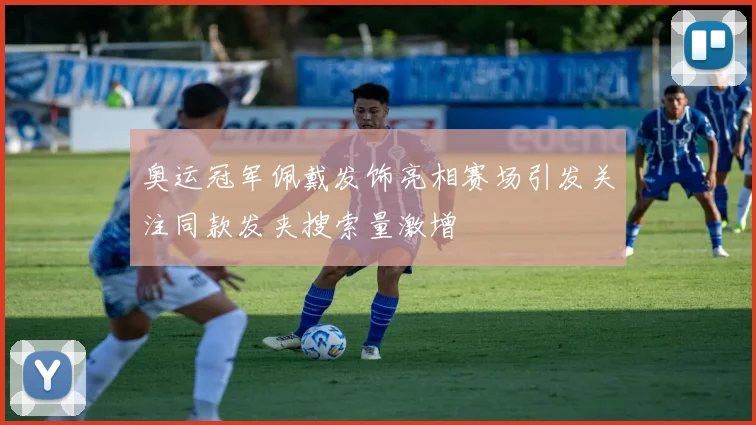 奥运冠军佩戴发饰亮相赛场引发关注同款发夹搜索量激增