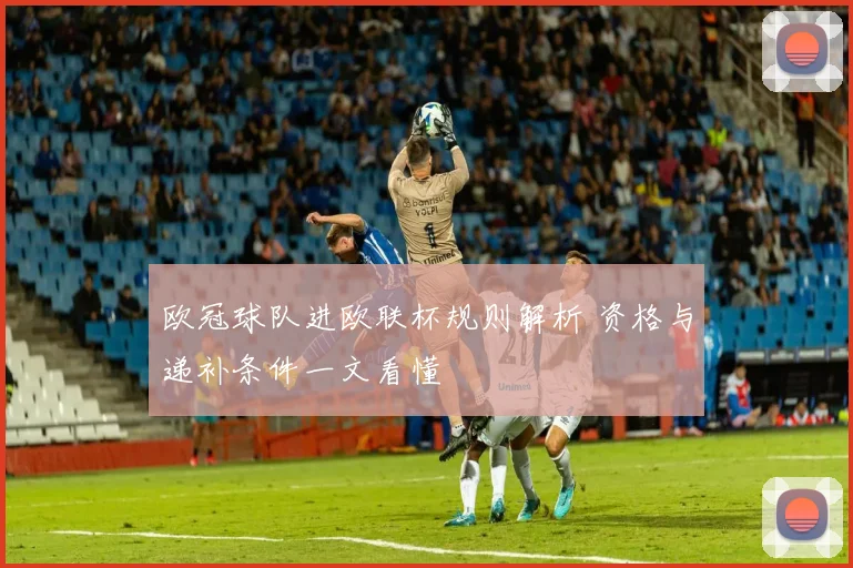 欧冠球队进欧联杯规则解析 资格与递补条件一文看懂