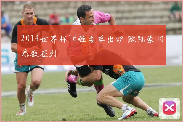 2014世界杯16强名单出炉 欧陆豪门悉数在列