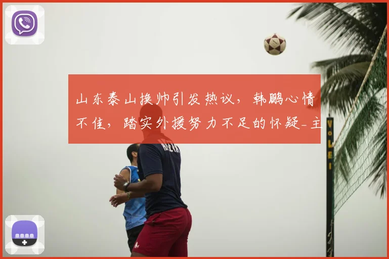 山东泰山换帅引发热议，韩鹏心情不佳，踏实外援努力不足的怀疑_主教练_球迷_消息