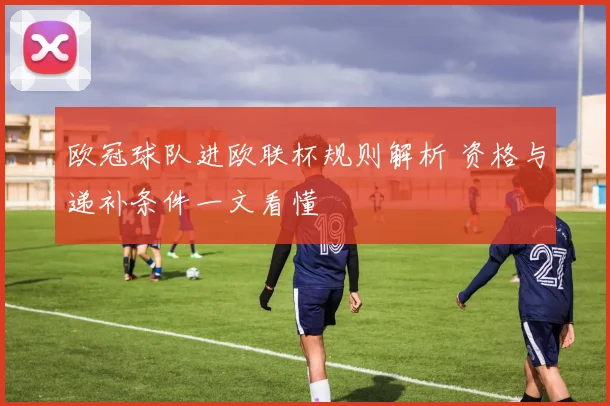 欧冠球队进欧联杯规则解析 资格与递补条件一文看懂
