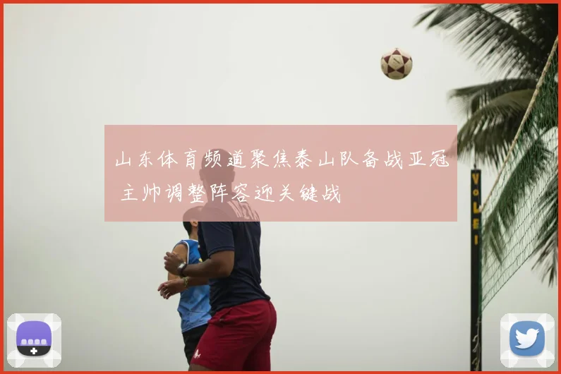 山东体育频道聚焦泰山队备战亚冠 主帅调整阵容迎关键战