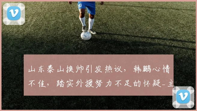 山东泰山换帅引发热议，韩鹏心情不佳，踏实外援努力不足的怀疑_主教练_球迷_消息