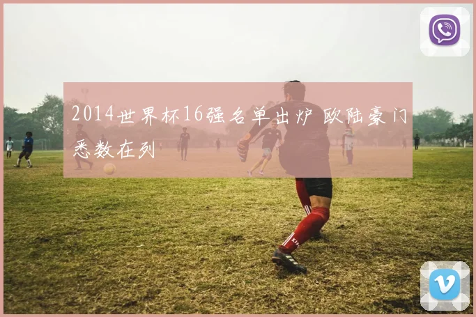 2014世界杯16强名单出炉 欧陆豪门悉数在列