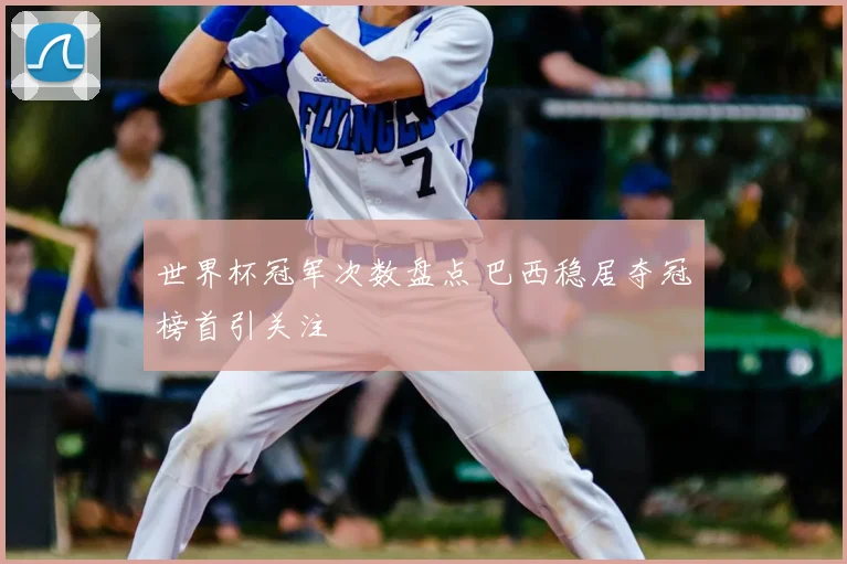 世界杯冠军次数盘点 巴西稳居夺冠榜首引关注