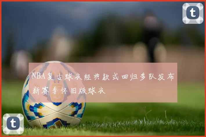 NBA复古球衣经典款式回归多队发布新赛季怀旧版球衣