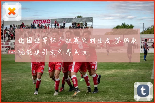 德国世界杯小组赛失利出局 赛场表现低迷引发外界关注