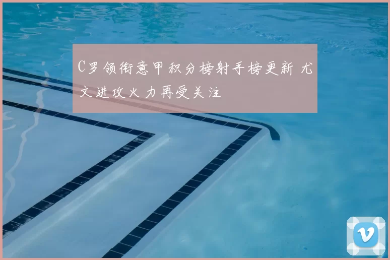 C罗领衔意甲积分榜射手榜更新 尤文进攻火力再受关注