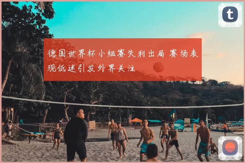 德国世界杯小组赛失利出局 赛场表现低迷引发外界关注