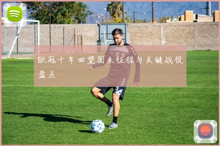 欧冠十年回望国米征程与关键战役盘点