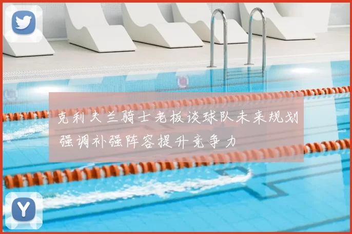 克利夫兰骑士老板谈球队未来规划 强调补强阵容提升竞争力