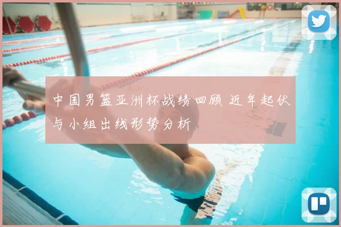 中国男篮亚洲杯战绩回顾 近年起伏与小组出线形势分析