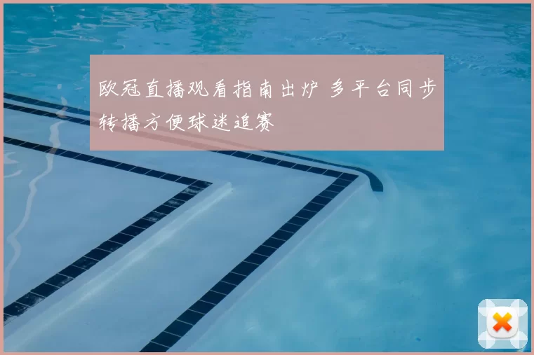 欧冠直播观看指南出炉 多平台同步转播方便球迷追赛