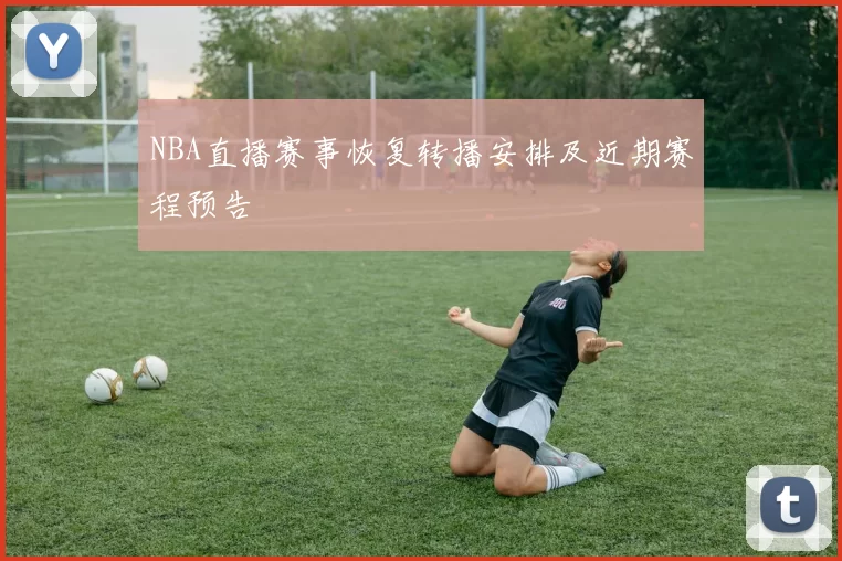 NBA直播赛事恢复转播安排及近期赛程预告