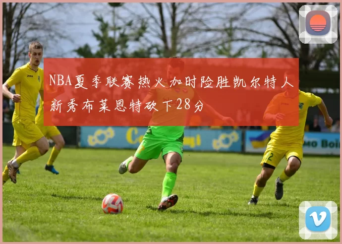 NBA夏季联赛热火加时险胜凯尔特人新秀布莱恩特砍下28分