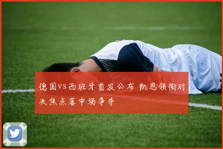 德国vs西班牙首发公布 凯恩领衔对决焦点落中场争夺