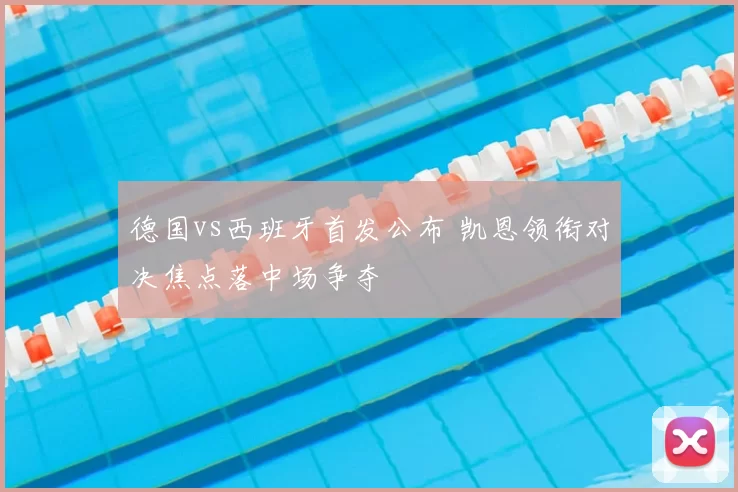 德国vs西班牙首发公布 凯恩领衔对决焦点落中场争夺