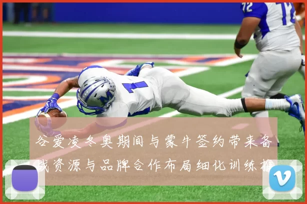 谷爱凌冬奥期间与蒙牛签约带来备战资源与品牌合作布局细化训练推广