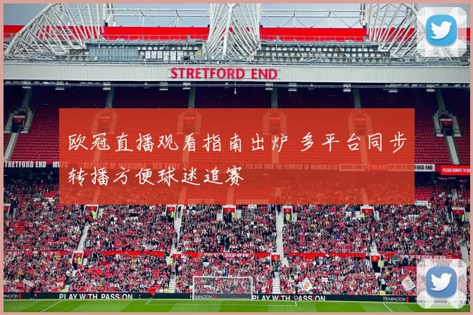 欧冠直播观看指南出炉 多平台同步转播方便球迷追赛