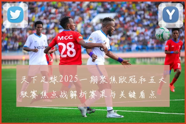 天下足球2025一期聚焦欧冠和五大联赛焦点战解析赛果与关键看点