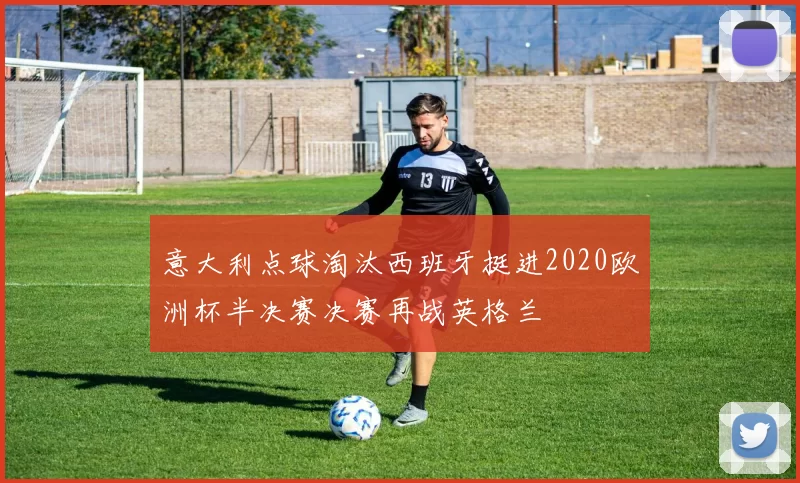意大利点球淘汰西班牙挺进2020欧洲杯半决赛决赛再战英格兰