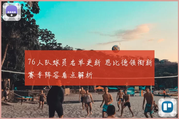 76人队球员名单更新 恩比德领衔新赛季阵容看点解析