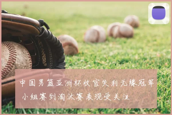 中国男篮亚洲杯收官失利无缘冠军 小组赛到淘汰赛表现受关注