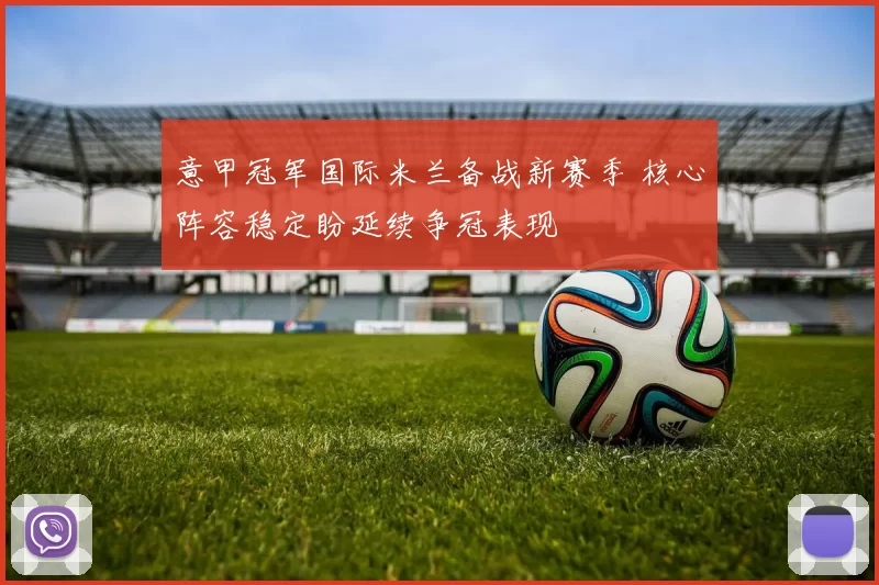 意甲冠军国际米兰备战新赛季 核心阵容稳定盼延续争冠表现