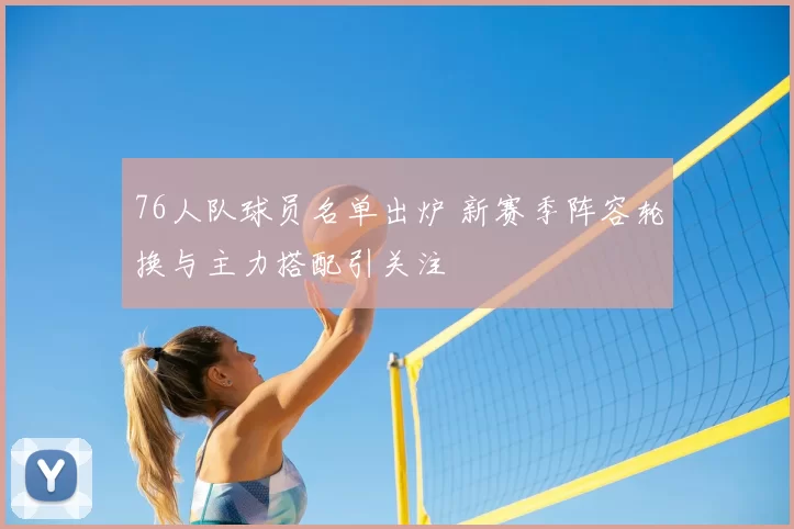 76人队球员名单出炉 新赛季阵容轮换与主力搭配引关注