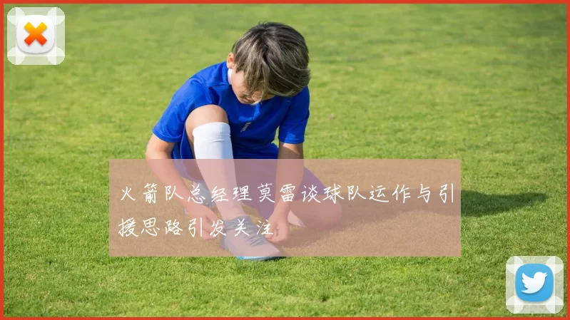 火箭队总经理莫雷谈球队运作与引援思路引发关注