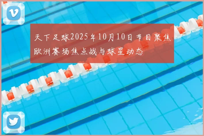 天下足球2025年10月10日节目聚焦欧洲赛场焦点战与球星动态