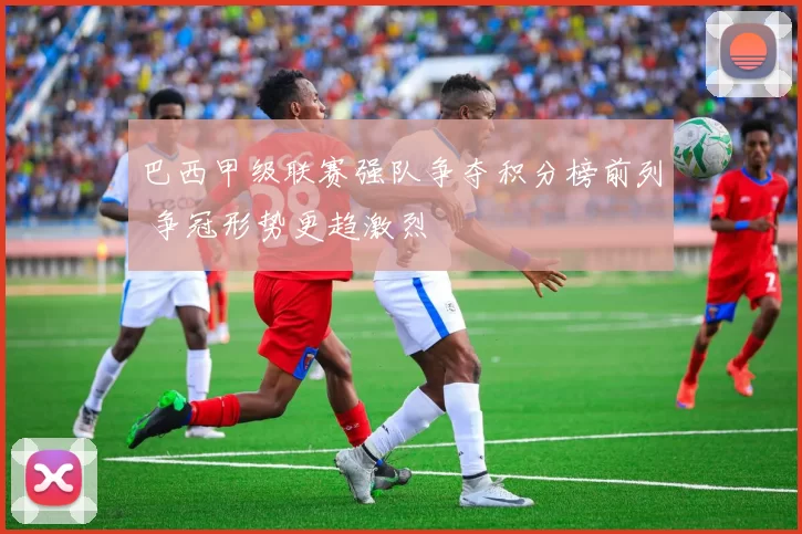 巴西甲级联赛强队争夺积分榜前列 争冠形势更趋激烈