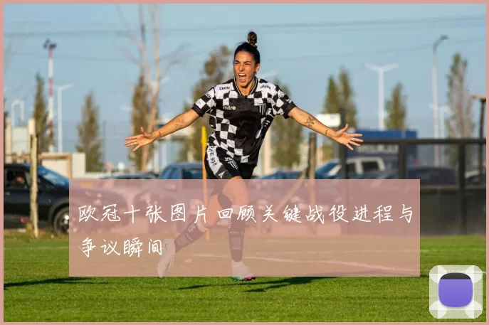 欧冠十张图片回顾关键战役进程与争议瞬间